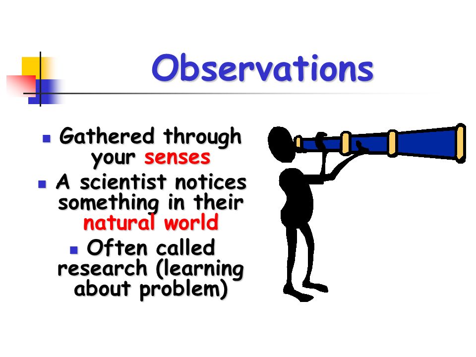 Observations Gathered through your senses Gathered through your senses A scientist notices something in their natural world A scientist notices something in their natural world Often called research (learning about problem) Often called research (learning about problem)