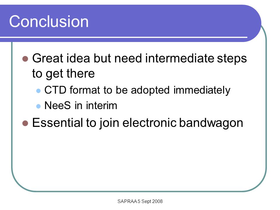 SAPRAA 5 Sept 2008 Conclusion Great idea but need intermediate steps to get there CTD format to be adopted immediately NeeS in interim Essential to join electronic bandwagon