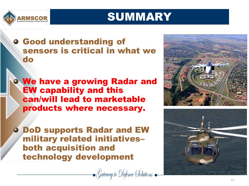13 SUMMARY Good understanding of sensors is critical in what we do We have a growing Radar and EW capability and this can/will lead to marketable products where necessary.