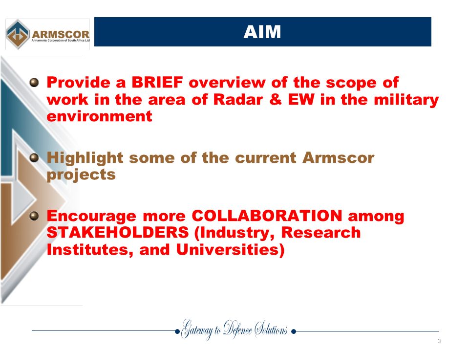 3 AIM Provide a BRIEF overview of the scope of work in the area of Radar & EW in the military environment Highlight some of the current Armscor projects Encourage more COLLABORATION among STAKEHOLDERS (Industry, Research Institutes, and Universities)