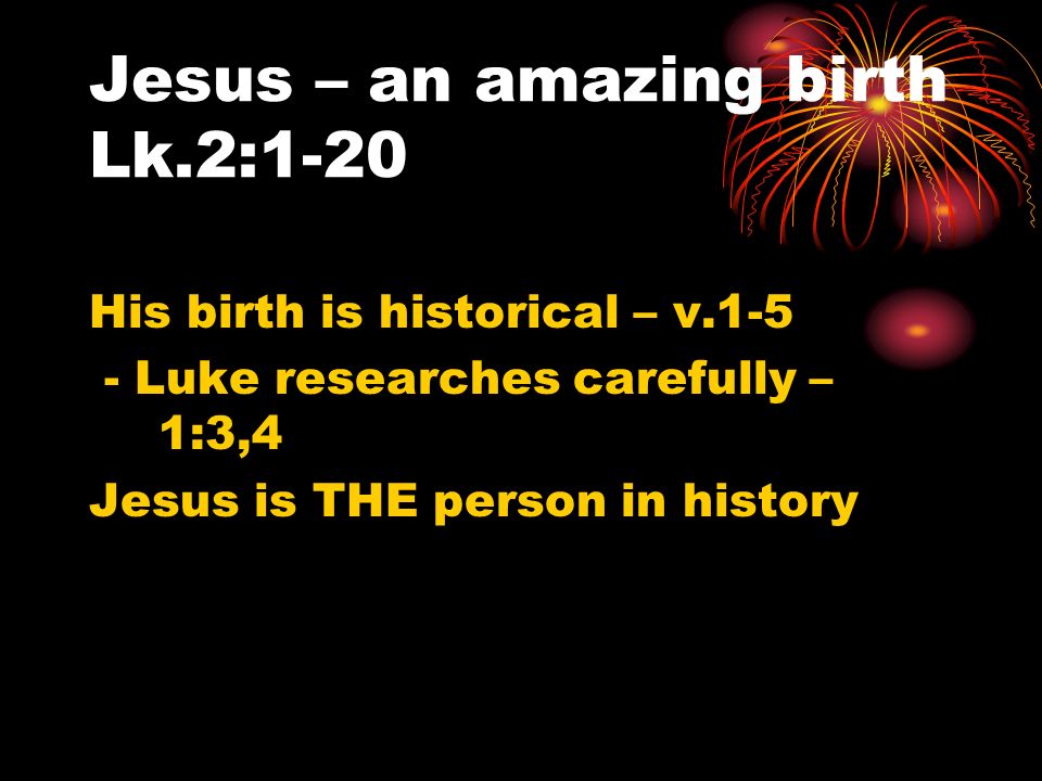 Jesus – an amazing birth Lk.2:1-20 His birth is historical – v Luke researches carefully – 1:3,4 Jesus is THE person in history