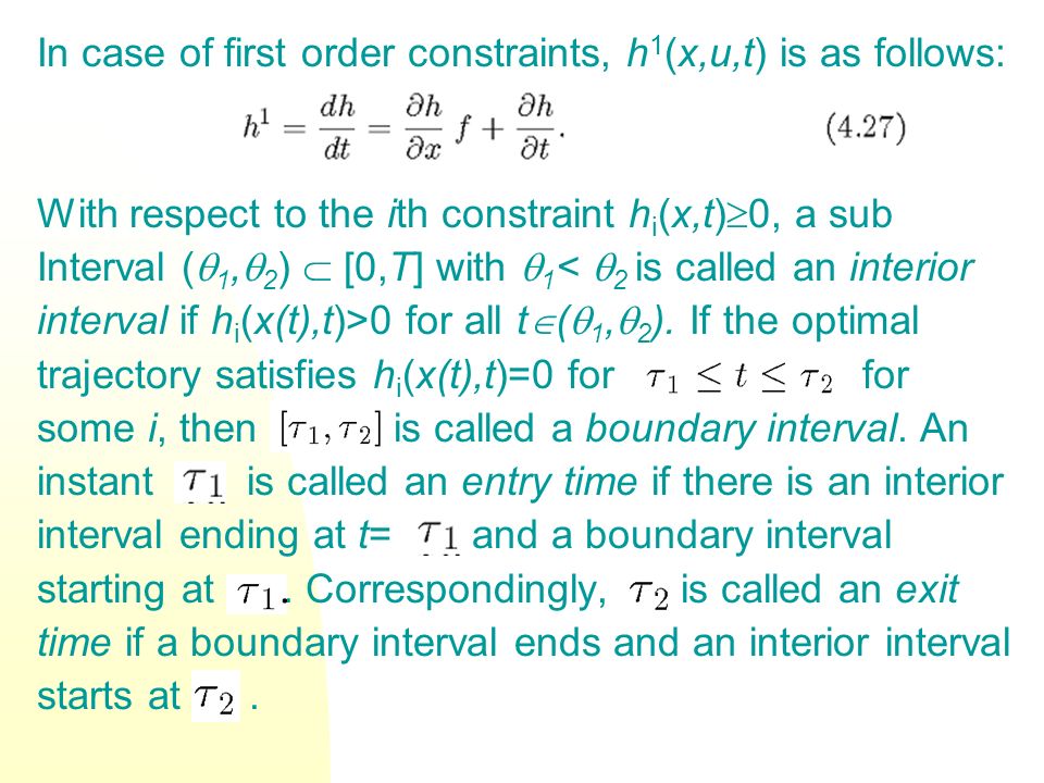 In case of first order constraints, h 1 (x,u,t) is as follows: With respect to the ith constraint h i (x,t)  0, a sub Interval (  1,  2 )  [0,T] with  1 <  2 is called an interior interval if h i (x(t),t)>0 for all t  (  1,  2 ).