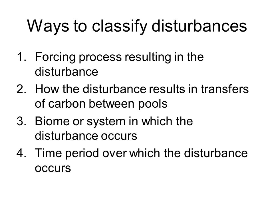 Ways to classify disturbances 1.Forcing process resulting in the disturbance 2.How the disturbance results in transfers of carbon between pools 3.Biome or system in which the disturbance occurs 4.Time period over which the disturbance occurs