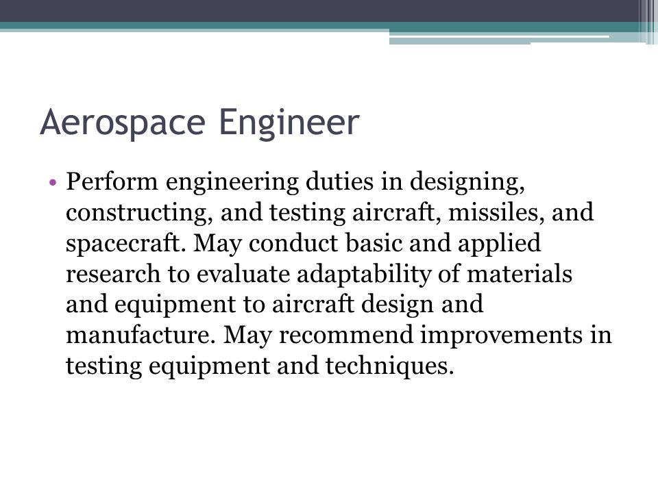 Aerospace Engineer Perform engineering duties in designing, constructing, and testing aircraft, missiles, and spacecraft.