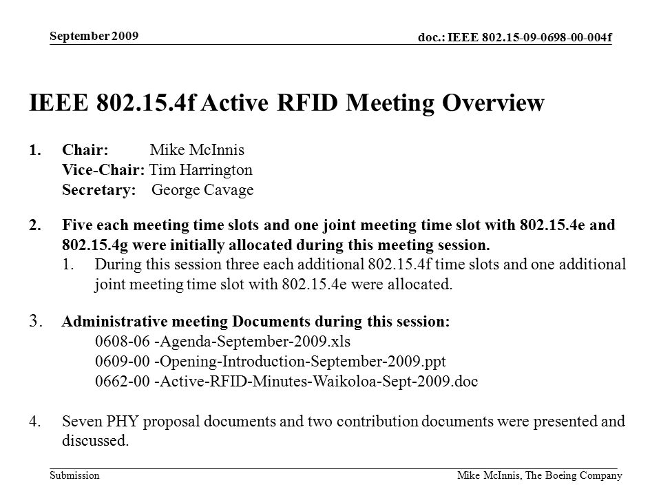 doc.: IEEE f Submission September 2009 Mike McInnis, The Boeing Company IEEE f Active RFID Meeting Overview 1.Chair: Mike McInnis Vice-Chair: Tim Harrington Secretary: George Cavage 2.Five each meeting time slots and one joint meeting time slot with e and g were initially allocated during this meeting session.