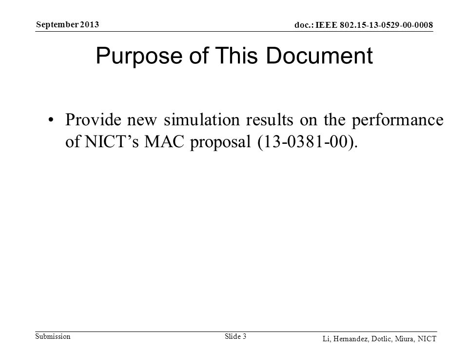 doc.: IEEE Submission September 2013 Li, Hernandez, Dotlic, Miura, NICT Purpose of This Document Slide 3 Provide new simulation results on the performance of NICT’s MAC proposal ( ).
