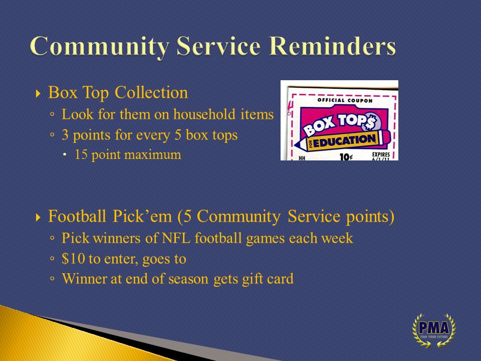  Box Top Collection ◦ Look for them on household items ◦ 3 points for every 5 box tops  15 point maximum  Football Pick’em (5 Community Service points) ◦ Pick winners of NFL football games each week ◦ $10 to enter, goes to ◦ Winner at end of season gets gift card
