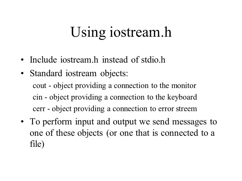 Input/Output in C++ C++ iostream.h instead of stdio.h Why change?  –Input/output routines in iostream can be extended to new types declared by  the user. - ppt download