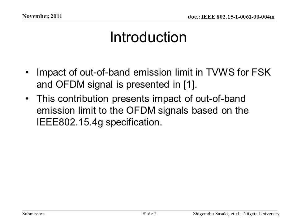 doc.: IEEE m Submission November, 2011 Shigenobu Sasaki, et al., Niigata UniversitySlide 2 Introduction Impact of out-of-band emission limit in TVWS for FSK and OFDM signal is presented in [1].