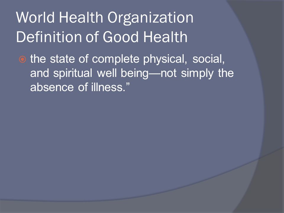 World Health Organization Definition of Good Health  the state of complete physical, social, and spiritual well being—not simply the absence of illness.