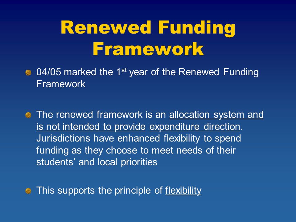 Renewed Funding Framework 04/05 marked the 1 st year of the Renewed Funding Framework The renewed framework is an allocation system and is not intended to provide expenditure direction.