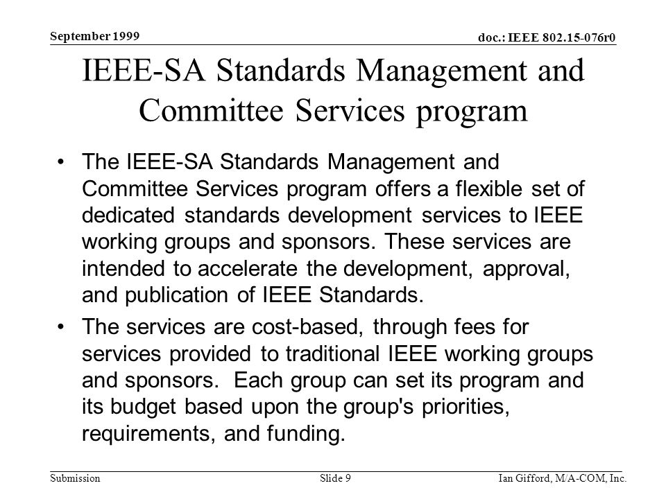 doc.: IEEE r0 Submission September 1999 Ian Gifford, M/A-COM, Inc.Slide 9 IEEE-SA Standards Management and Committee Services program The IEEE-SA Standards Management and Committee Services program offers a flexible set of dedicated standards development services to IEEE working groups and sponsors.