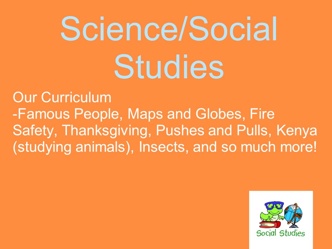 Science/Social Studies Our Curriculum -Famous People, Maps and Globes, Fire Safety, Thanksgiving, Pushes and Pulls, Kenya (studying animals), Insects, and so much more!