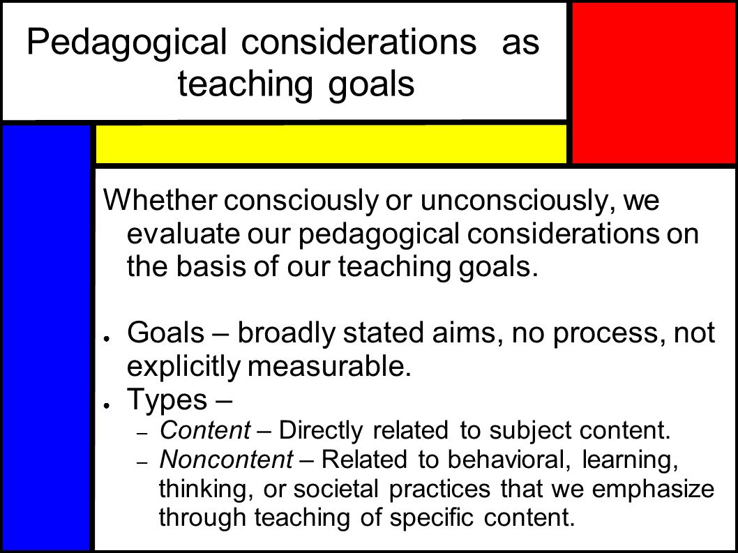Pedagogical considerations as teaching goals Whether consciously or unconsciously, we evaluate our pedagogical considerations on the basis of our teaching goals.