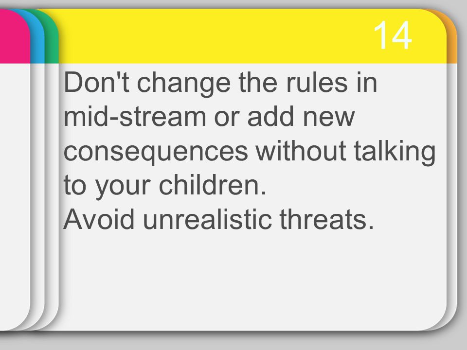 14 Don t change the rules in mid-stream or add new consequences without talking to your children.