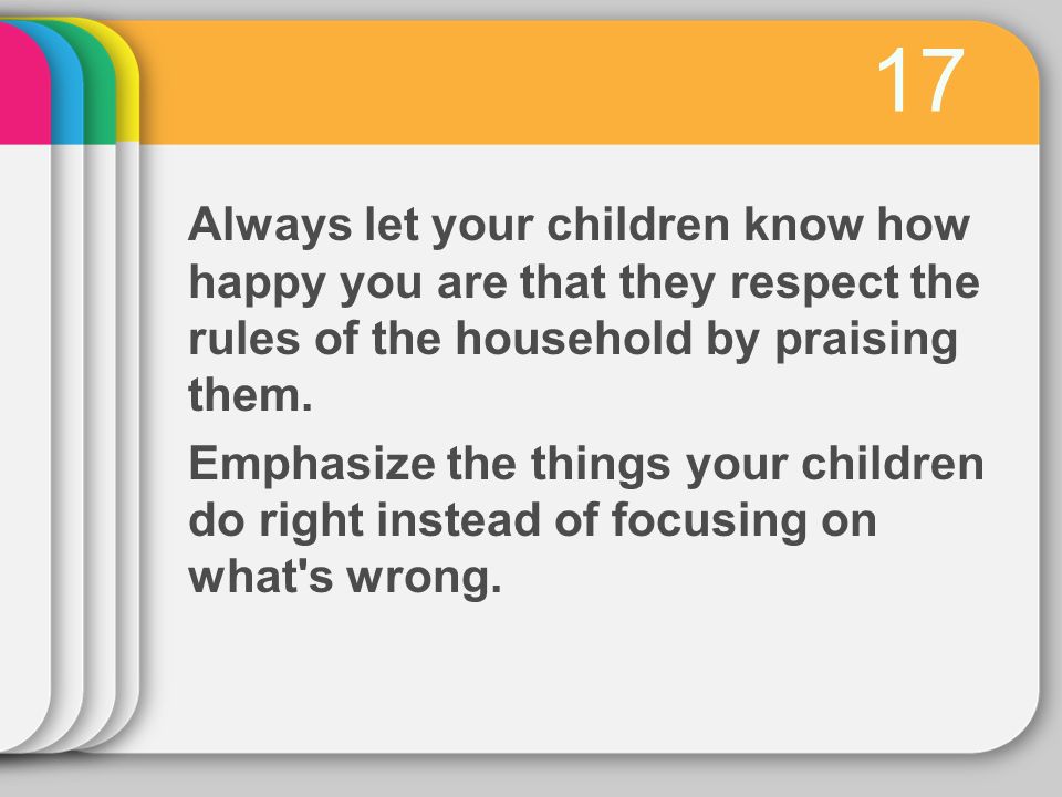 17 Always let your children know how happy you are that they respect the rules of the household by praising them.