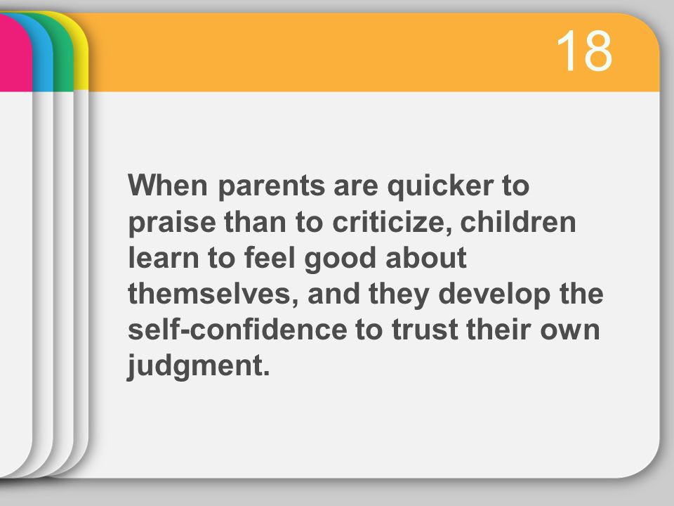 18 When parents are quicker to praise than to criticize, children learn to feel good about themselves, and they develop the self-confidence to trust their own judgment.
