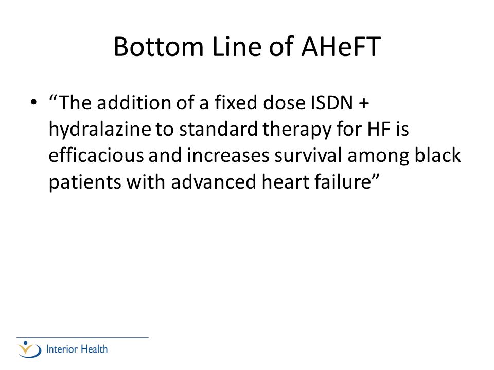 Bottom Line of AHeFT The addition of a fixed dose ISDN + hydralazine to standard therapy for HF is efficacious and increases survival among black patients with advanced heart failure