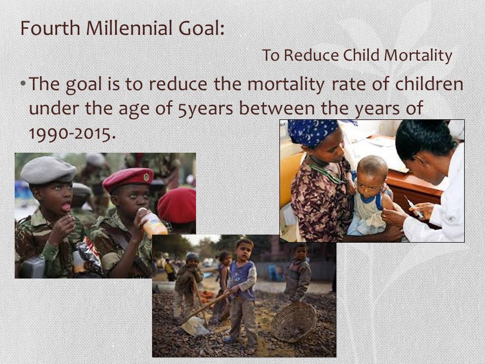 Fourth Millennial Goal: To Reduce Child Mortality The goal is to reduce the mortality rate of children under the age of 5years between the years of