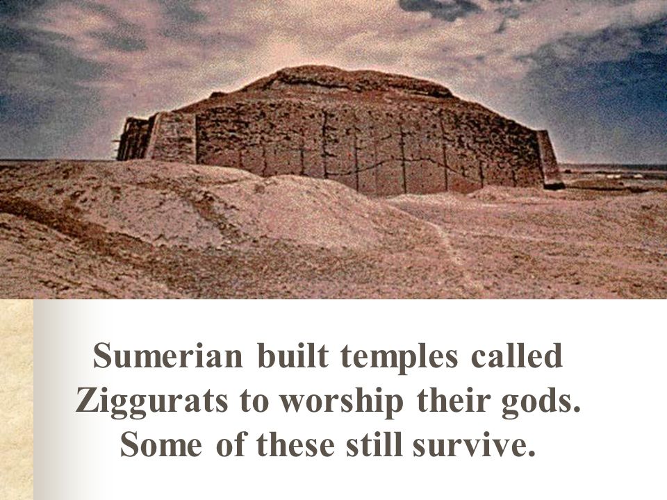 Sumerian built temples called Ziggurats to worship their gods. Some of these still survive.