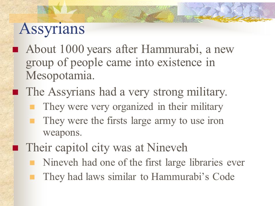Assyrians About 1000 years after Hammurabi, a new group of people came into existence in Mesopotamia.