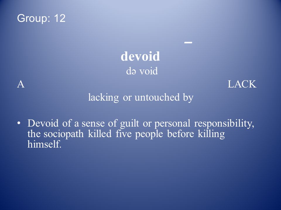 Group: 12 _ devoid də void A LACK lacking or untouched by Devoid of a sense of guilt or personal responsibility, the sociopath killed five people before killing himself.