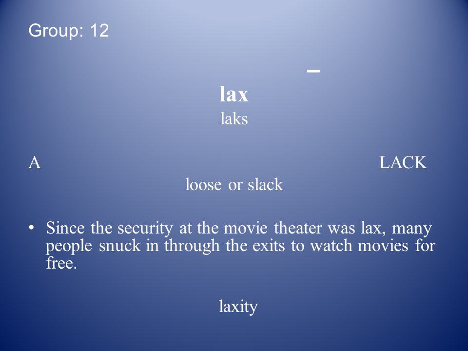 Group: 12 _ lax laks A LACK loose or slack Since the security at the movie theater was lax, many people snuck in through the exits to watch movies for free.