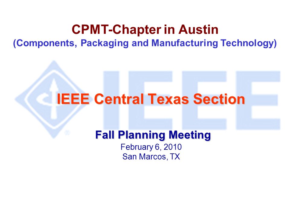 IEEE Central Texas Section Fall Planning Meeting IEEE Central Texas Section Fall Planning Meeting February 6, 2010 San Marcos, TX CPMT-Chapter in Austin (Components, Packaging and Manufacturing Technology)