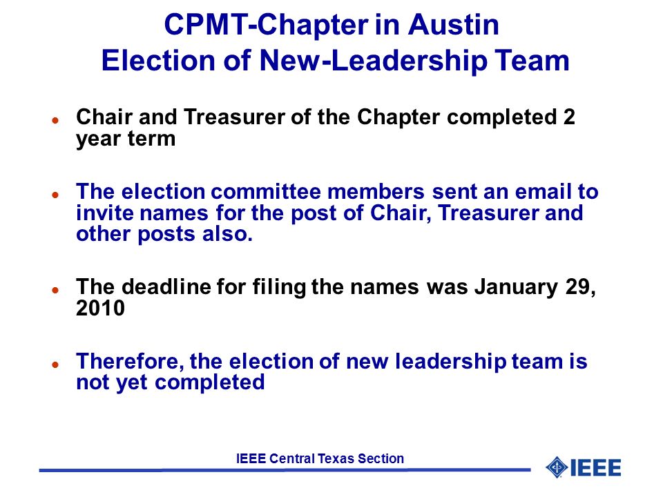 IEEE Central Texas Section CPMT-Chapter in Austin Election of New-Leadership Team l Chair and Treasurer of the Chapter completed 2 year term l The election committee members sent an  to invite names for the post of Chair, Treasurer and other posts also.
