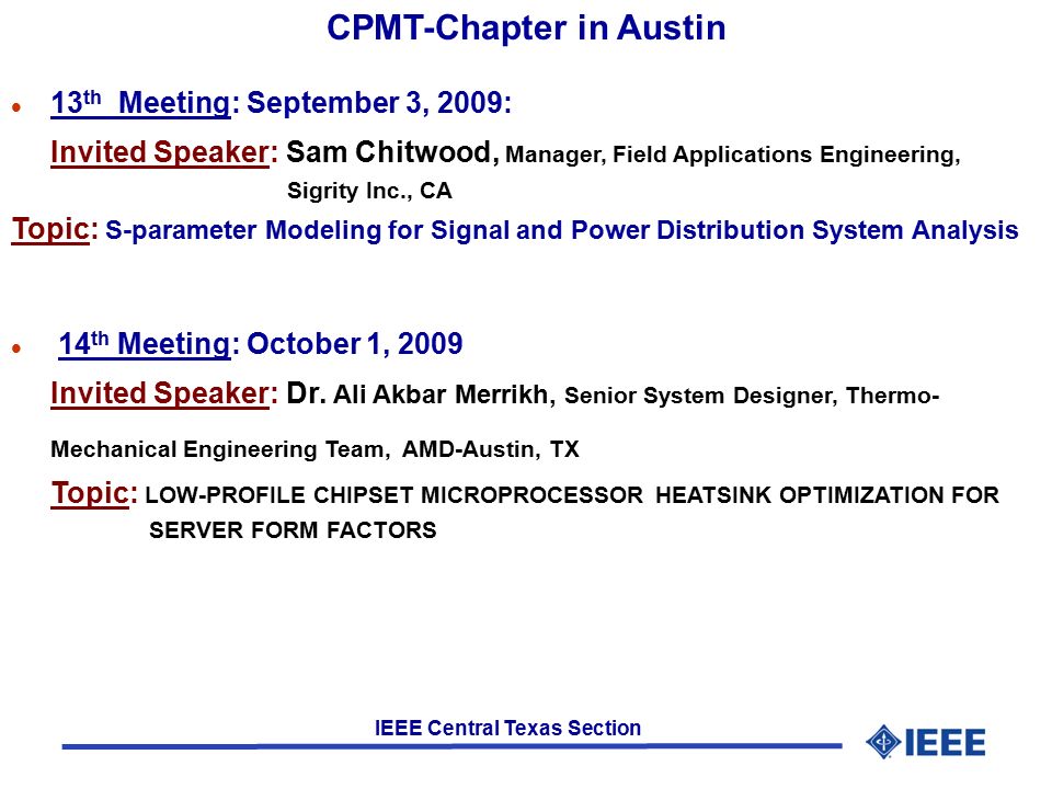 IEEE Central Texas Section l 13 th Meeting: September 3, 2009: Invited Speaker: Sam Chitwood, Manager, Field Applications Engineering, Sigrity Inc., CA Topic: S-parameter Modeling for Signal and Power Distribution System Analysis l 14 th Meeting: October 1, 2009 Invited Speaker: Dr.