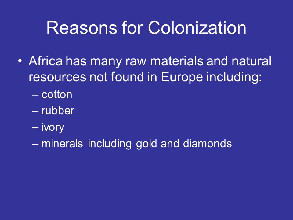 Reasons for Colonization Africa has many raw materials and natural resources not found in Europe including: –cotton –rubber –ivory –minerals including gold and diamonds