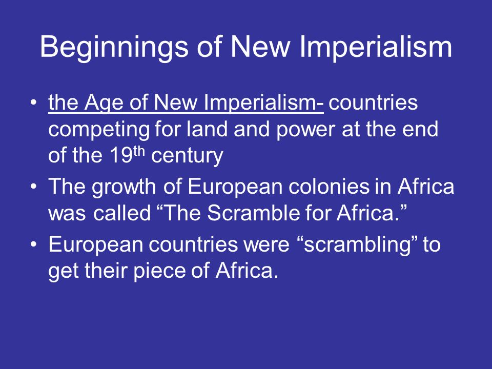 Beginnings of New Imperialism the Age of New Imperialism- countries competing for land and power at the end of the 19 th century The growth of European colonies in Africa was called The Scramble for Africa. European countries were scrambling to get their piece of Africa.