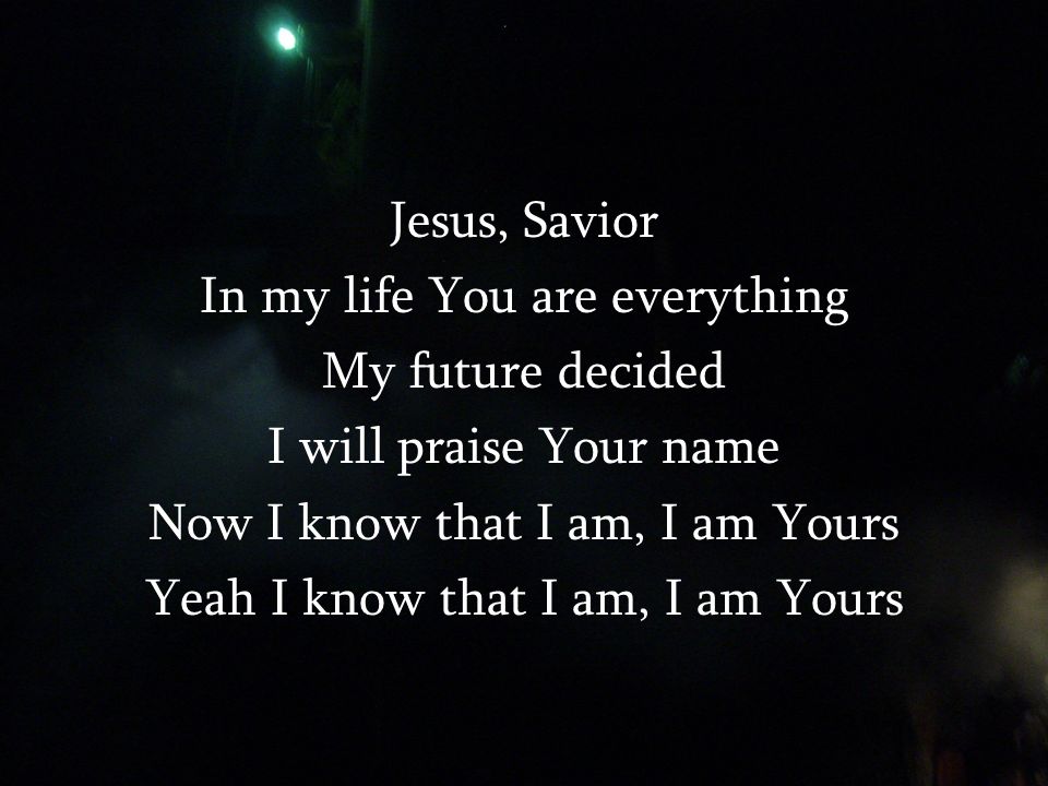 Jesus, Savior In my life You are everything My future decided I will praise Your name Now I know that I am, I am Yours Yeah I know that I am, I am Yours