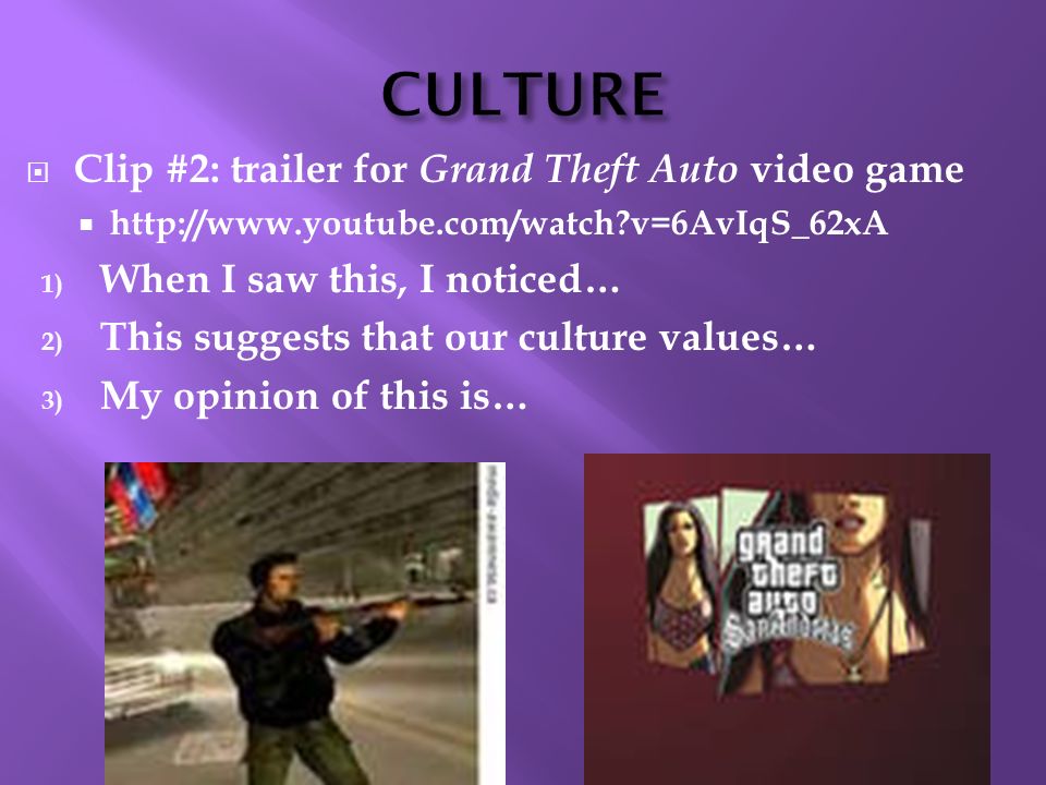  Clip #2: trailer for Grand Theft Auto video game    v=6AvIqS_62xA 1) When I saw this, I noticed… 2) This suggests that our culture values… 3) My opinion of this is…