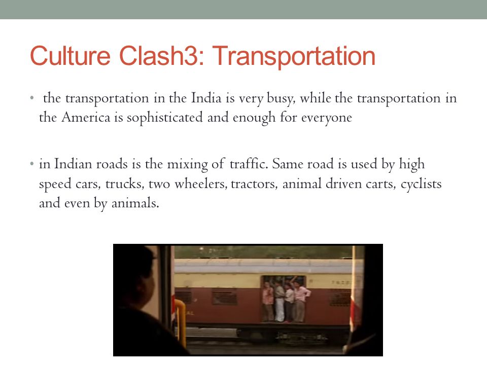 Culture Clash3: Transportation the transportation in the India is very busy, while the transportation in the America is sophisticated and enough for everyone in Indian roads is the mixing of traffic.