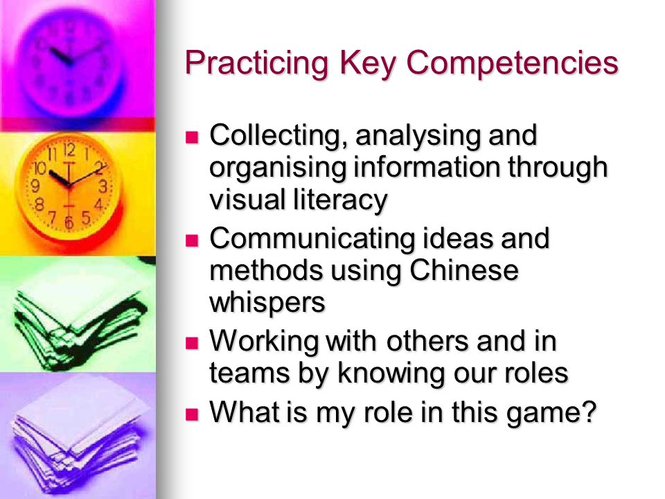 Practicing Key Competencies Collecting, analysing and organising information through visual literacy Collecting, analysing and organising information through visual literacy Communicating ideas and methods using Chinese whispers Communicating ideas and methods using Chinese whispers Working with others and in teams by knowing our roles Working with others and in teams by knowing our roles What is my role in this game.