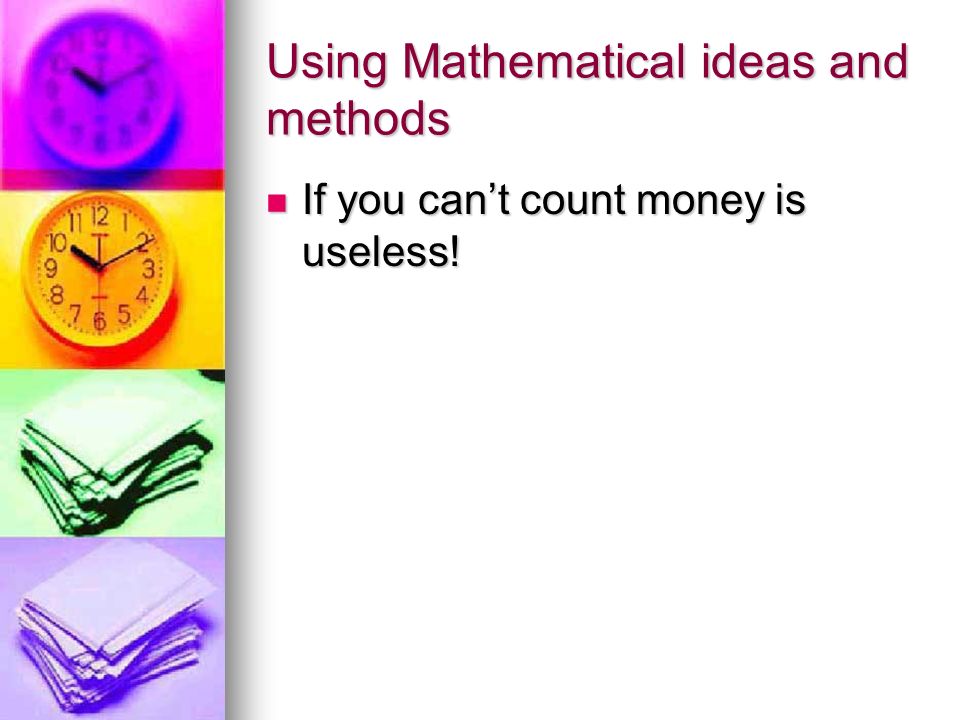 Using Mathematical ideas and methods If you can’t count money is useless.