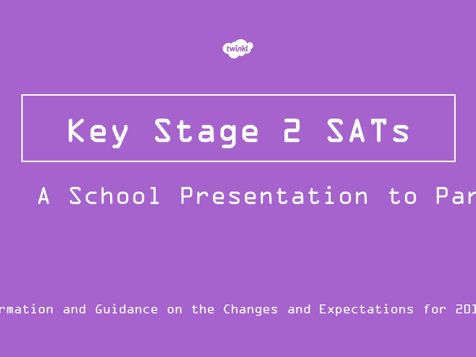 Key Stage 2 SATs Information and Guidance on the Changes and Expectations for 2015/16 A School Presentation to Parents