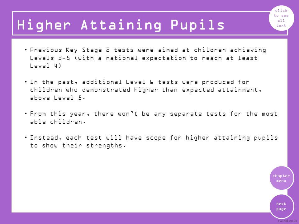 Previous Key Stage 2 tests were aimed at children achieving Levels 3-5 (with a national expectation to reach at least Level 4) In the past, additional Level 6 tests were produced for children who demonstrated higher than expected attainment, above Level 5.