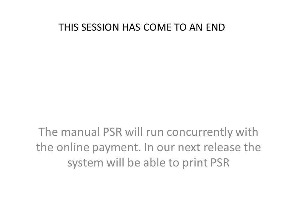 THIS SESSION HAS COME TO AN END The manual PSR will run concurrently with the online payment.