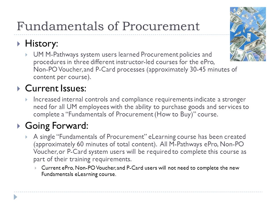 Fundamentals of Procurement  History:  UM M-Pathways system users learned Procurement policies and procedures in three different instructor-led courses for the ePro, Non-PO Voucher, and P-Card processes (approximately minutes of content per course).