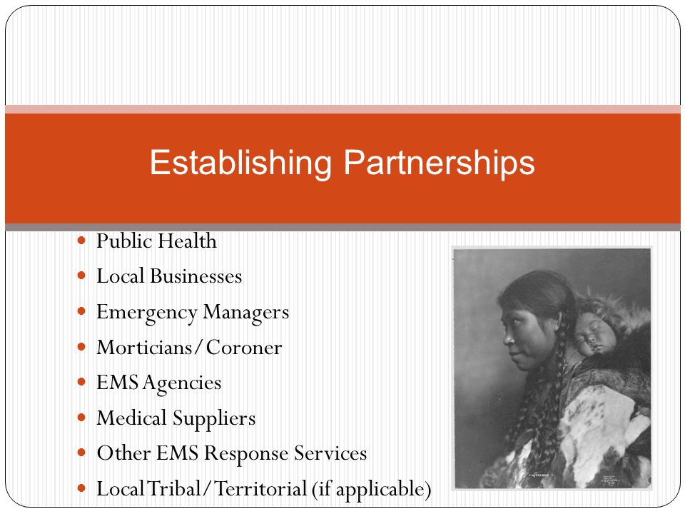 Public Health Local Businesses Emergency Managers Morticians/Coroner EMS Agencies Medical Suppliers Other EMS Response Services Local Tribal/Territorial (if applicable) Establishing Partnerships