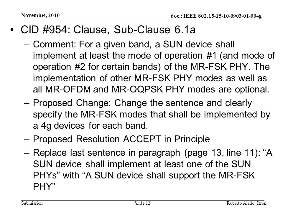 doc.: IEEE g Submission November, 2010 Roberto Aiello, ItronSlide 12 CID #954: Clause, Sub-Clause 6.1a –Comment: For a given band, a SUN device shall implement at least the mode of operation #1 (and mode of operation #2 for certain bands) of the MR-FSK PHY.