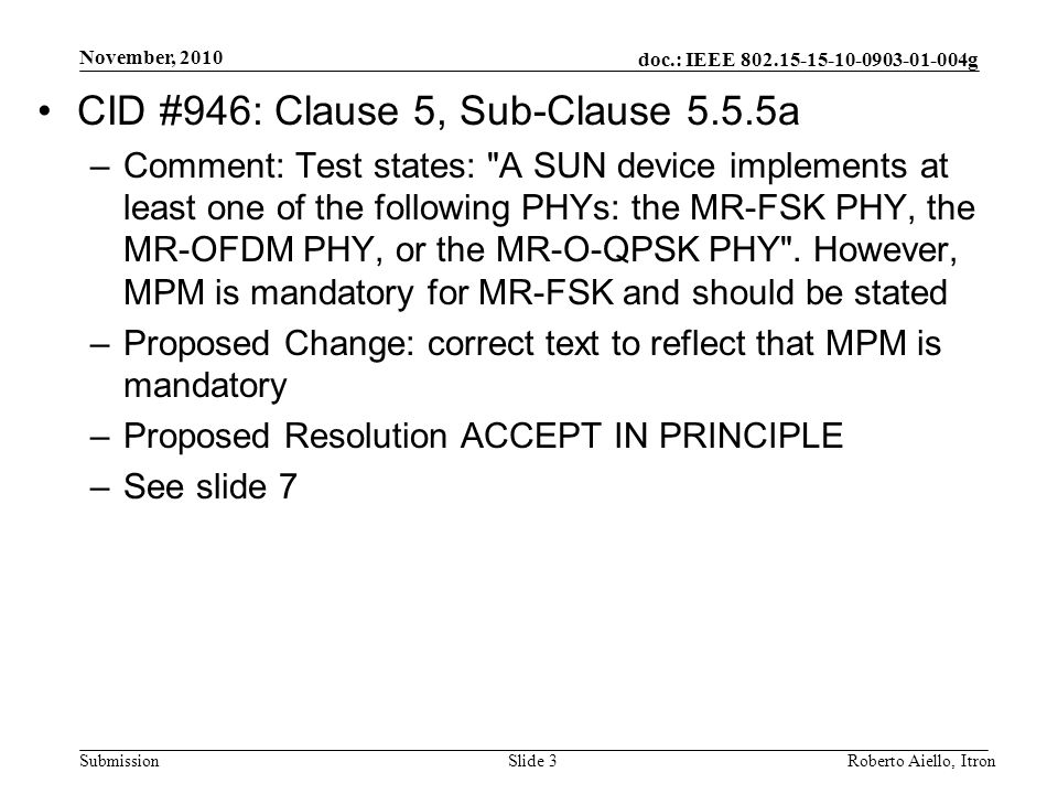 doc.: IEEE g Submission November, 2010 Roberto Aiello, ItronSlide 3 CID #946: Clause 5, Sub-Clause 5.5.5a –Comment: Test states: A SUN device implements at least one of the following PHYs: the MR-FSK PHY, the MR-OFDM PHY, or the MR-O-QPSK PHY .