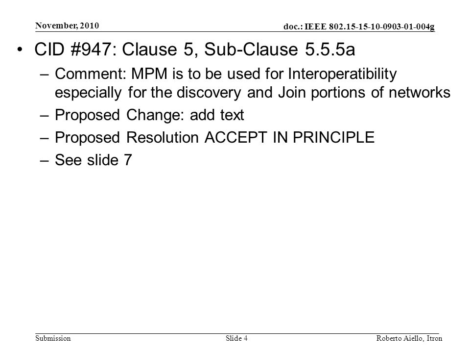 doc.: IEEE g Submission November, 2010 Roberto Aiello, ItronSlide 4 CID #947: Clause 5, Sub-Clause 5.5.5a –Comment: MPM is to be used for Interoperatibility especially for the discovery and Join portions of networks –Proposed Change: add text –Proposed Resolution ACCEPT IN PRINCIPLE –See slide 7