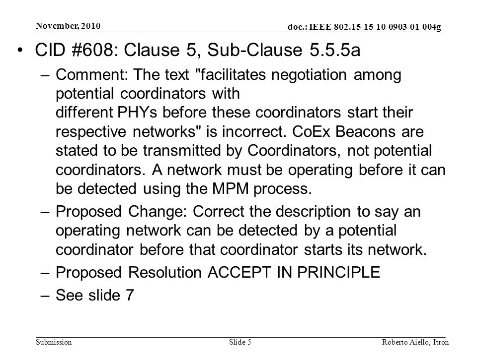doc.: IEEE g Submission November, 2010 Roberto Aiello, ItronSlide 5 CID #608: Clause 5, Sub-Clause 5.5.5a –Comment: The text facilitates negotiation among potential coordinators with different PHYs before these coordinators start their respective networks is incorrect.