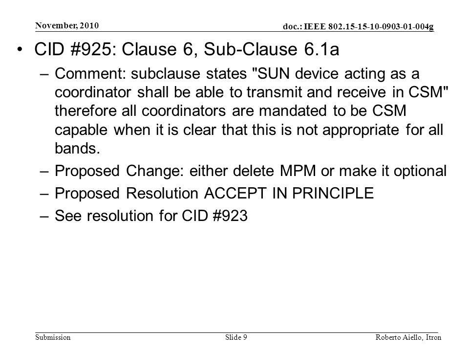 doc.: IEEE g Submission November, 2010 Roberto Aiello, ItronSlide 9 CID #925: Clause 6, Sub-Clause 6.1a –Comment: subclause states SUN device acting as a coordinator shall be able to transmit and receive in CSM therefore all coordinators are mandated to be CSM capable when it is clear that this is not appropriate for all bands.