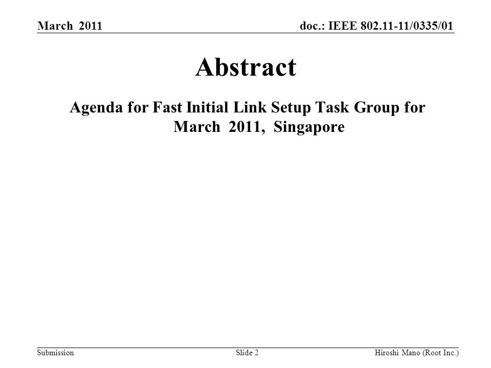 doc.: IEEE /0335/01 Submission March 2011 Hiroshi Mano (Root Inc.)Slide 2 Abstract Agenda for Fast Initial Link Setup Task Group for March 2011, Singapore