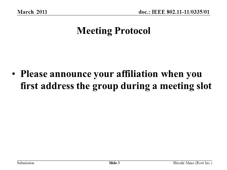 doc.: IEEE /0335/01 Submission March 2011 Hiroshi Mano (Root Inc.)Slide 3 Meeting Protocol Please announce your affiliation when you first address the group during a meeting slot
