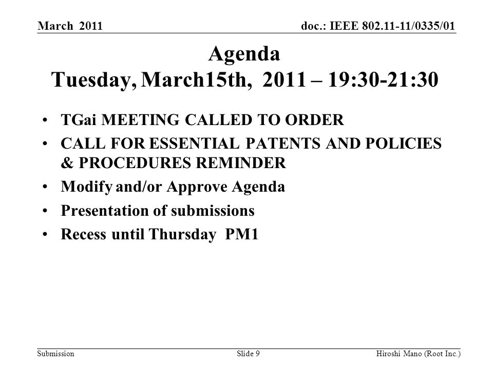 doc.: IEEE /0335/01 Submission Agenda Tuesday, March15th, 2011 – 19:30-21:30 TGai MEETING CALLED TO ORDER CALL FOR ESSENTIAL PATENTS AND POLICIES & PROCEDURES REMINDER Modify and/or Approve Agenda Presentation of submissions Recess until Thursday PM1 March 2011 Hiroshi Mano (Root Inc.)Slide 9